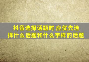 抖音选择话题时 应优先选择什么话题和什么字样的话题